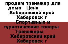 продам тренажер для дома › Цена ­ 10 000 - Хабаровский край, Хабаровск г. Спортивные и туристические товары » Тренажеры   . Хабаровский край,Хабаровск г.